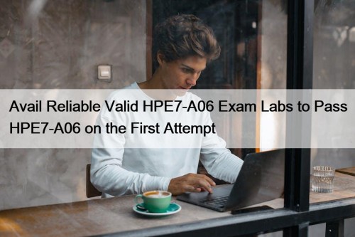 Avail Reliable Valid HPE7-A06 Exam Labs to Pass ...